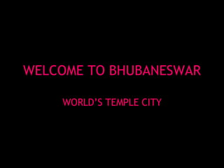WELCOME TO BHUBANESWAR WORLD’S TEMPLE CITY 