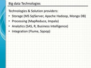 Big data Technologies
Technologies & Solution providers:
• Storage (MS SqlServer, Apache Hadoop, Mongo DB)
• Processing (MapReduce, Impala)
• Analytics (SAS, R, Business Intelligence)
• Integration (Flume, Sqoop)

 
