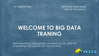 Abhishek Mukherjee
Utkarsh Srivastava
13th,September
Not everything that can be counted counts, and not
everything that counts can be counted.
WELCOME TO BIG DATA
TRANING
 