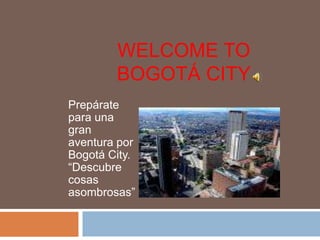WELCOME TO
        BOGOTÁ CITY
Prepárate
para una
gran
aventura por
Bogotá City.
“Descubre
cosas
asombrosas”
 