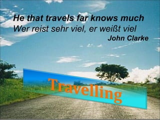He that travels far knows much
Wer reist sehr viel, er weißt viel
                        John Clarke
 