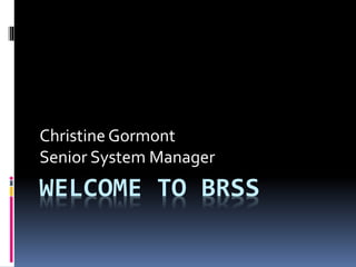 WELCOME TO BRSS
Christine Gormont
Senior System Manager
 