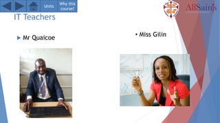 IT Teachers
 Mr Quaicoe
• Miss Gilin
Units
Why this
course?
 