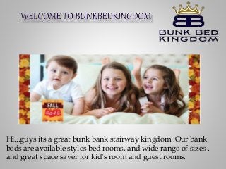 Hi...guys its a great bunk bank stairway kingdom .Our bank 
beds are available styles bed rooms, and wide range of sizes . 
and great space saver for kid's room and guest rooms. 
 
