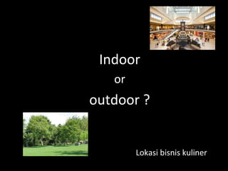 Lokasi bisnis kuliner
Indoor
or
outdoor ?
 
