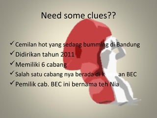 Need some clues??
Cemilan hot yang sedang bumming di Bandung
Didirikan tahun 2011
Memiliki 6 cabang
Salah satu cabang nya berada di kawasan BEC
Pemilik cab. BEC ini bernama teh Nia
 