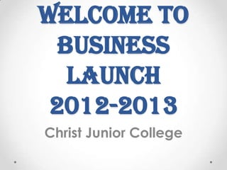 Welcome To
  Business
   Launch
 2012-2013
Christ Junior College
 