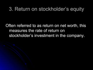 3. Return on stockholder’s equity
Often referred to as return on net worth, this
measures the rate of return on
stockholder’s investment in the company.

 