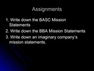 Assignments
1. Write down the BASC Mission
Statements
2. Write down the BBA Mission Statements
3. Write down an imaginary company’s
mission statements.

 