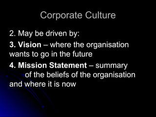Corporate Culture
2. May be driven by:
3. Vision – where the organisation
wants to go in the future
4. Mission Statement – summary
of the beliefs of the organisation
and where it is now

 