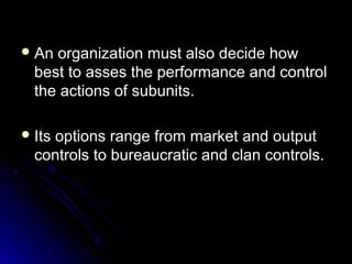  An

organization must also decide how
best to asses the performance and control
the actions of subunits.

 Its

options range from market and output
controls to bureaucratic and clan controls.

 