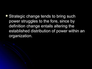  Strategic

change tends to bring such
power struggles to the fore, since by
definition change entails altering the
established distribution of power within an
organization.

 