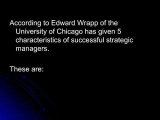 According to Edward Wrapp of the
University of Chicago has given 5
characteristics of successful strategic
managers.
These are:

 