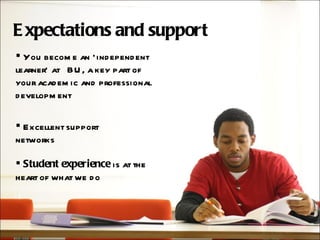 Expectations and support You become an ‘independent learner’ at  BU, a key part of your academic and professional development Excellent support  networks Student experience  is at the heart of what we do 