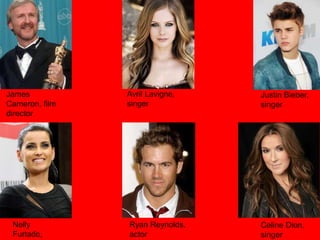 Justin Bieber,
singer
Avril Lavigne,
singer
James
Cameron, film
director
Nelly
Furtado,
Ryan Reynolds,
actor
Celine Dion,
singer