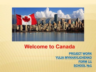 PROJECT WORK
YULIA MYKHAYLICHENKO
FORM 11
SCHOOL №1
Welcome to Canada
 