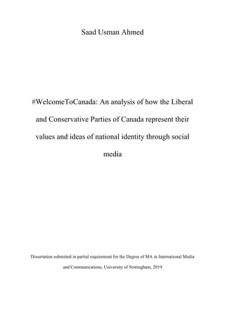 Saad Usman Ahmed
#WelcomeToCanada: An analysis of how the Liberal
and Conservative Parties of Canada represent their
values and ideas of national identity through social
media
Dissertation submitted in partial requirement for the Degree of MA in International Media
and Communications, University of Nottingham, 2019
 