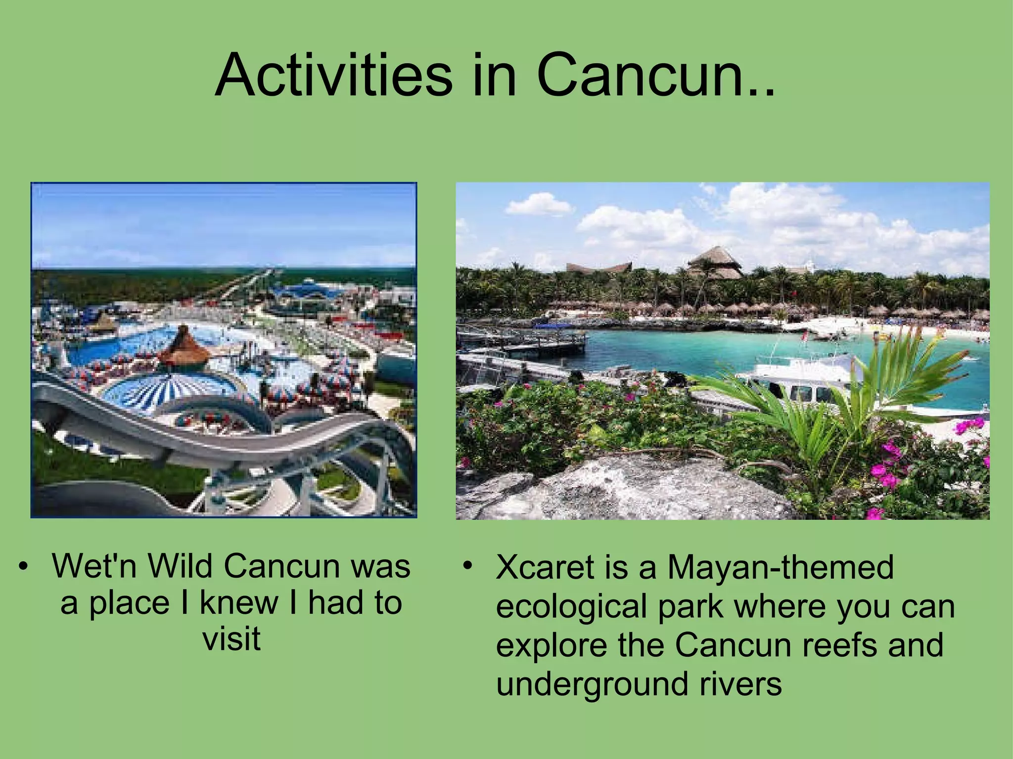 Activities in Cancun.. Wet'n Wild Cancun was a place I knew I had to visit Xcaret is a Mayan-themed ecological park where you can explore the Cancun reefs and underground rivers