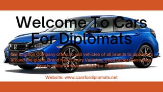 Welcome To Cars
For Diplomats
Car Junction Company offers to sell vehicles of all brands to diplomats
around the globe. Brand New Luxury Vehicles, Used Super Class Cars,
Sports Utility Vehicles or SUV for Diplomats.
Website: www.carsfordiplomats.net
 