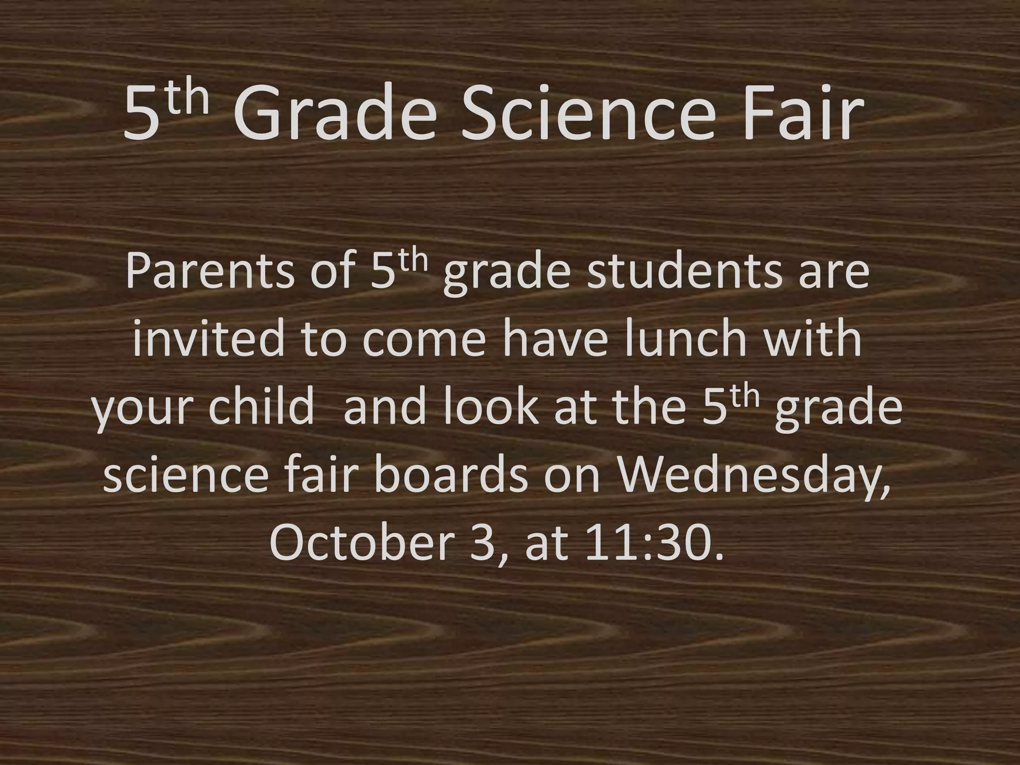 5th Grade Science Fair
Parents of 5th grade students are
invited to come have lunch with
your child and look at the 5th grade
science fair boards on Wednesday,
October 3, at 11:30.
