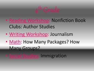 4th Grade
• Reading Workshop: Nonfiction Book
Clubs: Author Studies
• Writing Workshop: Journalism
• Math: How Many Packages? How
Many Groups?
• Social Studies: Immigration
 