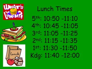 Lunch Times
5th: 10:50 -11:10
4th: 10:45 -11:05
3rd: 11:05 -11:25
2nd: 11:15 -11:35
1st: 11:30 -11:50
Kdg: 11:40 -12:00
 