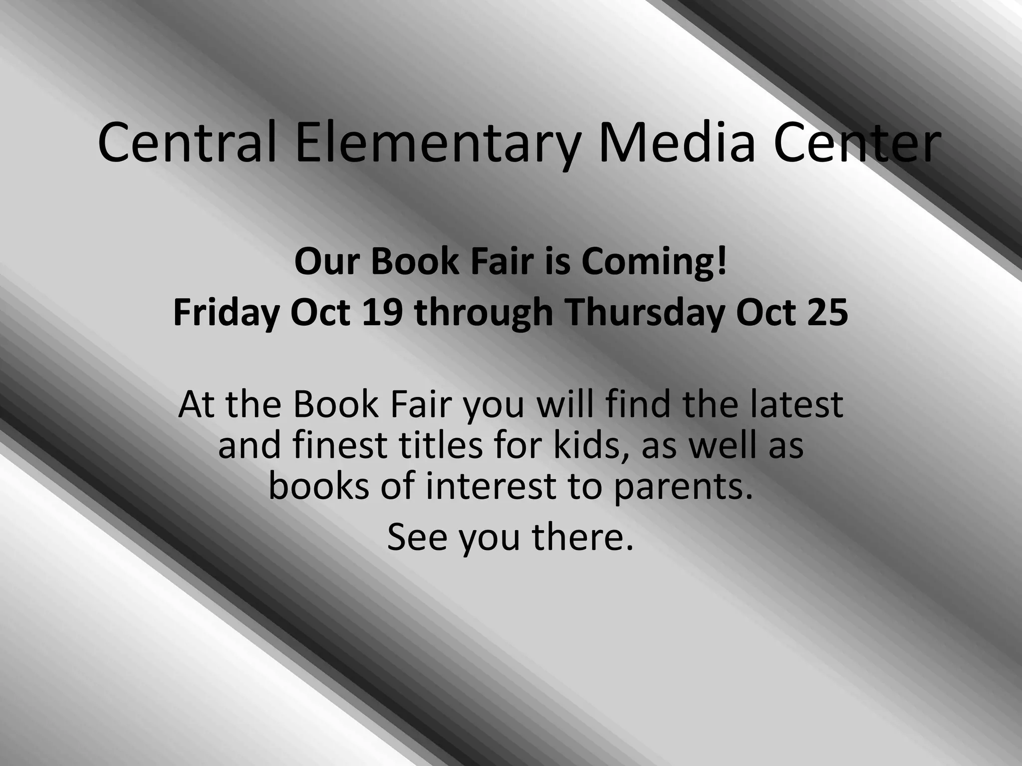 Central Elementary Media Center
Our Book Fair is Coming!
Friday Oct 19 through Thursday Oct 25
At the Book Fair you will find the latest
and finest titles for kids, as well as
books of interest to parents.
See you there.
 