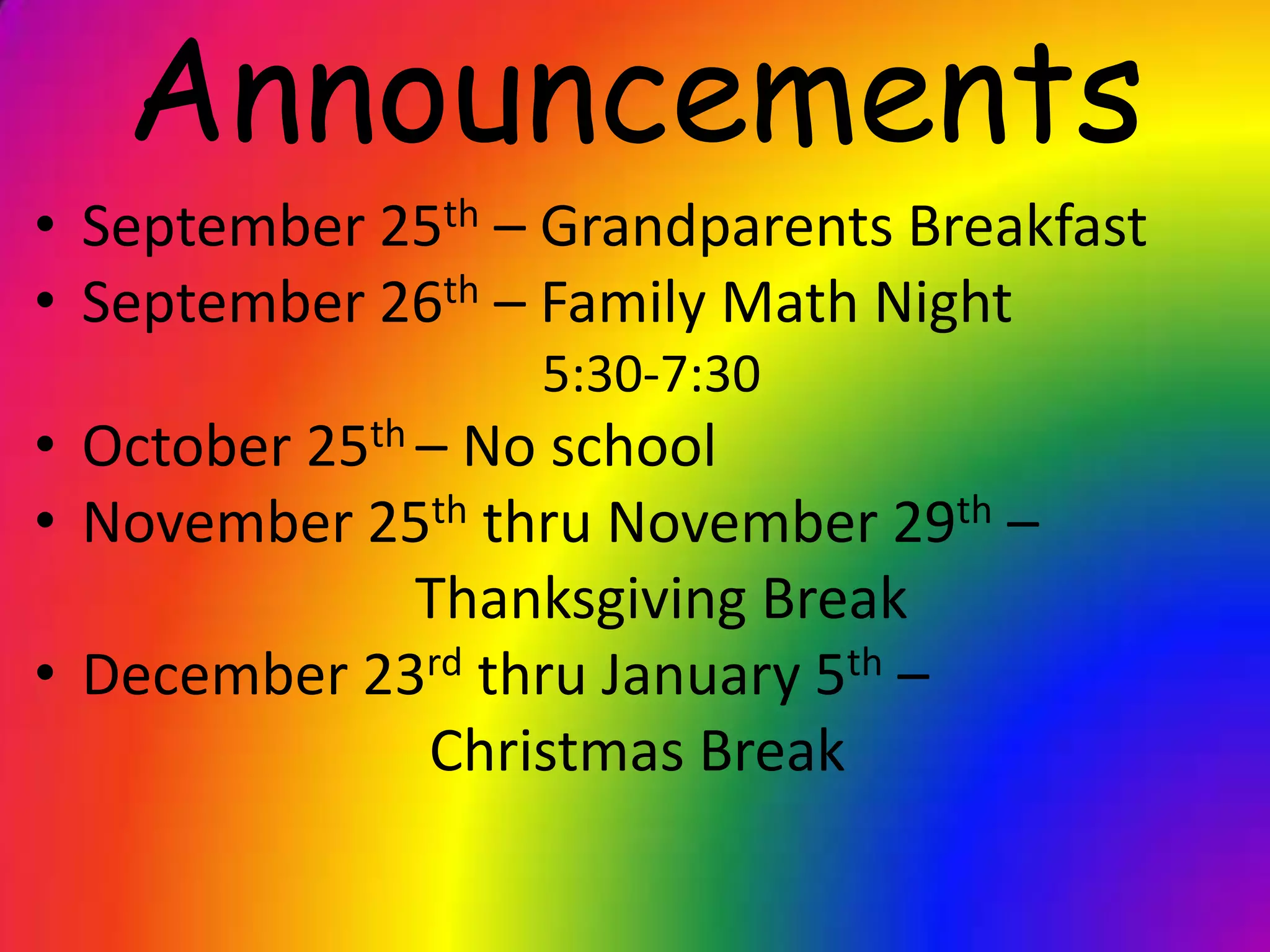 Announcements
• September 25th – Grandparents Breakfast
• September 26th – Family Math Night
5:30-7:30
• October 25th – No school
• November 25th thru November 29th –
Thanksgiving Break
• December 23rd thru January 5th –
Christmas Break
 
