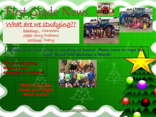 What are we studying?? 
Reading:. Characters 
Math: Story Problems 
Writing: Poetry 
Make sure your child is reading at home! Make sure to sign the 
log!! Read 100 Minutes a Week! 
Make sure you 
study your Sight 
Word Lists!! 
 