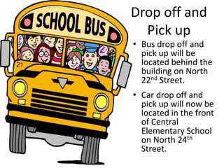 Drop off and
Pick up
• Bus drop off and
pick up will be
located behind the
building on North
22nd Street.
• Car drop off and
pick up will now be
located in the front
of Central
Elementary School
on North 24th
Street.
 