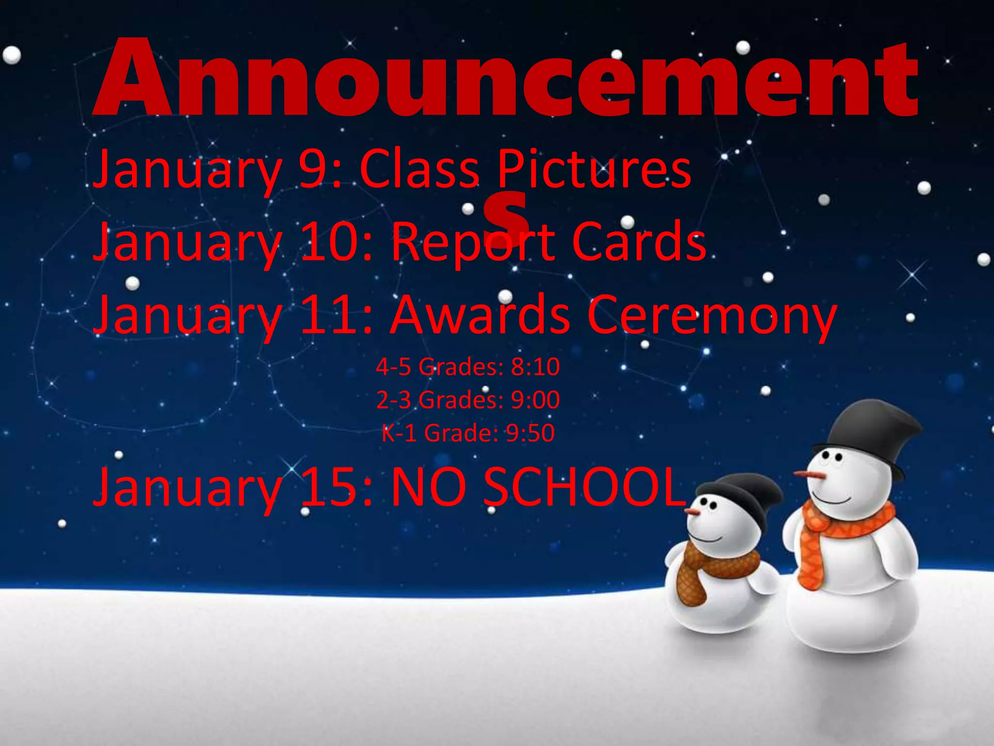 Announcement
s
January 9: Class Pictures
January 10: Report Cards
January 11: Awards Ceremony
4-5 Grades: 8:10
2-3 Grades: 9:00
K-1 Grade: 9:50
January 15: NO SCHOOL
 