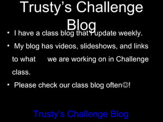 Trusty’s Challenge
Blog• I have a class blog that I update weekly.
• My blog has videos, slideshows, and links
to what we are working on in Challenge
class.
• Please check our class blog often!
Trusty’s Challenge Blog
 