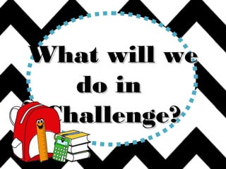 What will weWhat will we
do indo in
Challenge?Challenge?
 