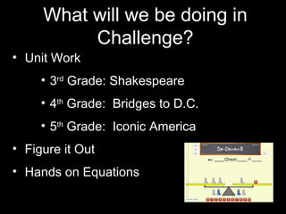 What will we be doing in
Challenge?
• Unit Work
• 3rd
Grade: Shakespeare
• 4th
Grade: Bridges to D.C.
• 5th
Grade: Iconic America
• Figure it Out
• Hands on Equations
 