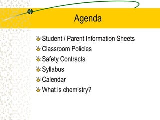 Agenda
Student / Parent Information Sheets
Classroom Policies
Safety Contracts
Syllabus
Calendar
What is chemistry?
 