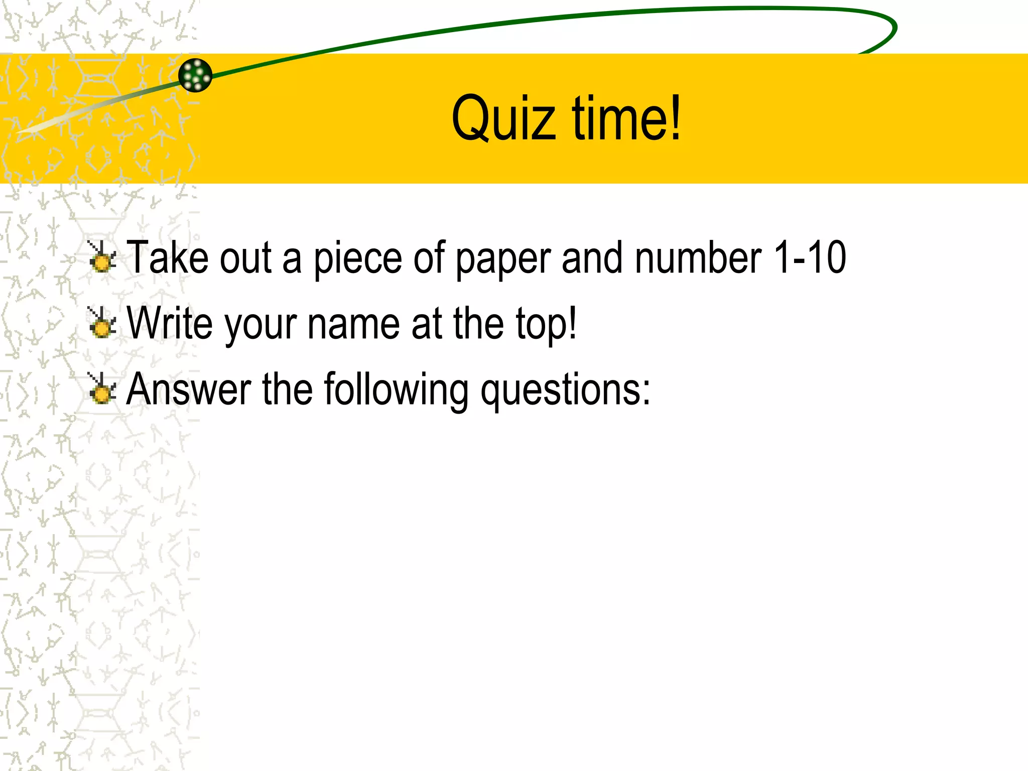 Quiz time! 
Take out a piece of paper and number 1-10 
Write your name at the top! 
Answer the following questions: 
 
