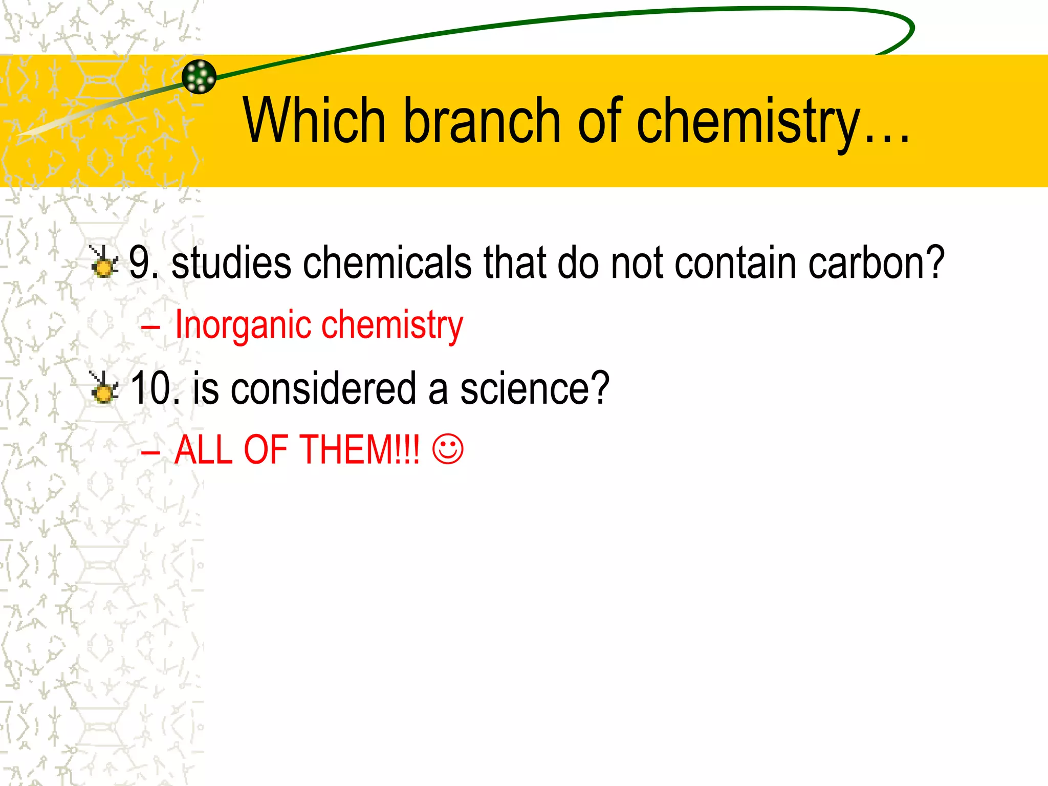 Which branch of chemistry… 
9. studies chemicals that do not contain carbon? 
– Inorganic chemistry 
10. is considered a science? 
– ALL OF THEM!!!  
 
