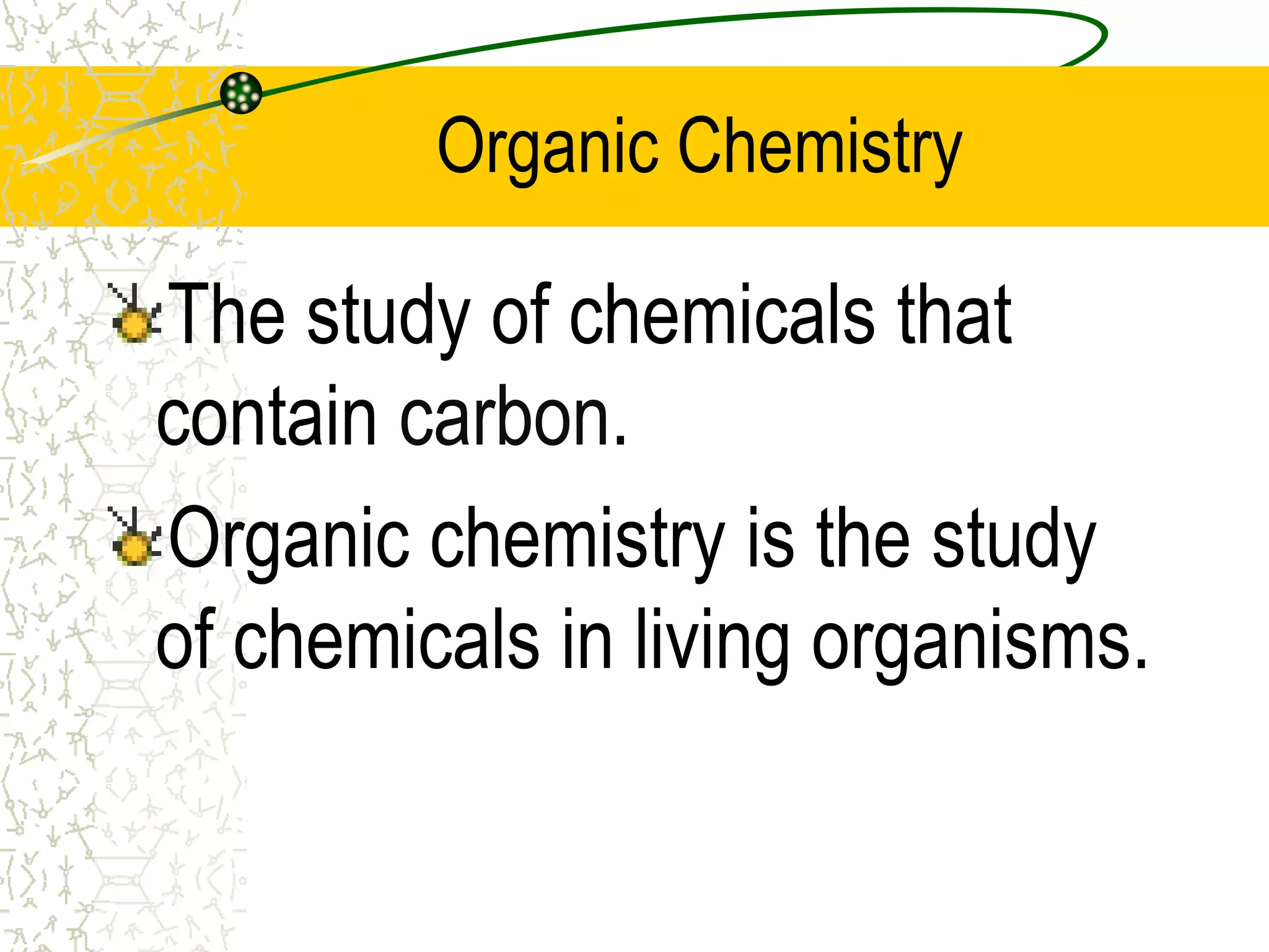 Organic Chemistry 
The study of chemicals that 
contain carbon. 
Organic chemistry is the study 
of chemicals in living organisms. 
 