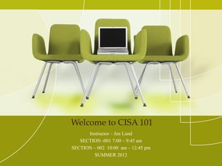 Welcome to CISA 101
      Instructor – Jen Lund
   SECTION -001 7:00 – 9:45 am
SECTION – 002 10:00 am – 12:45 pm
         SUMMER 2012
 