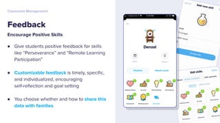 Encourage Positive Skills
● Give students positive feedback for skills
like “Perseverance” and “Remote Learning
Participation”
● Customizable feedback is timely, speciﬁc,
and individualized, encouraging
self-reﬂection and goal setting
● You choose whether and how to share this
data with families
Feedback
Classroom Management
 