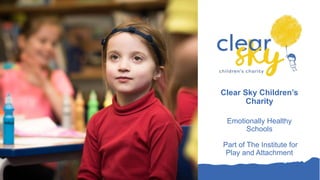 Clear Sky Children’s
Charity
Emotionally Healthy
Schools
Part of The Institute for
Play and Attachment
 