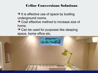 Cellar Conversions Solutions
 It is effective use of space by buiding
underground rooms.
 Cost effective method to increase size of
home.
 Can be used for purposes like sleeping
space, home office etc.
 