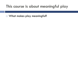 This course is about meaningful play

   What makes play meaningful?
 