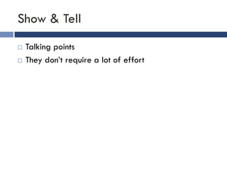 Show & Tell
   Talking points
   They don’t require a lot of effort
 