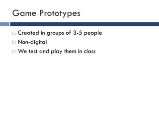 Game Prototypes
   Created in groups of 3-5 people
   Non-digital
   We test and play them in class
 