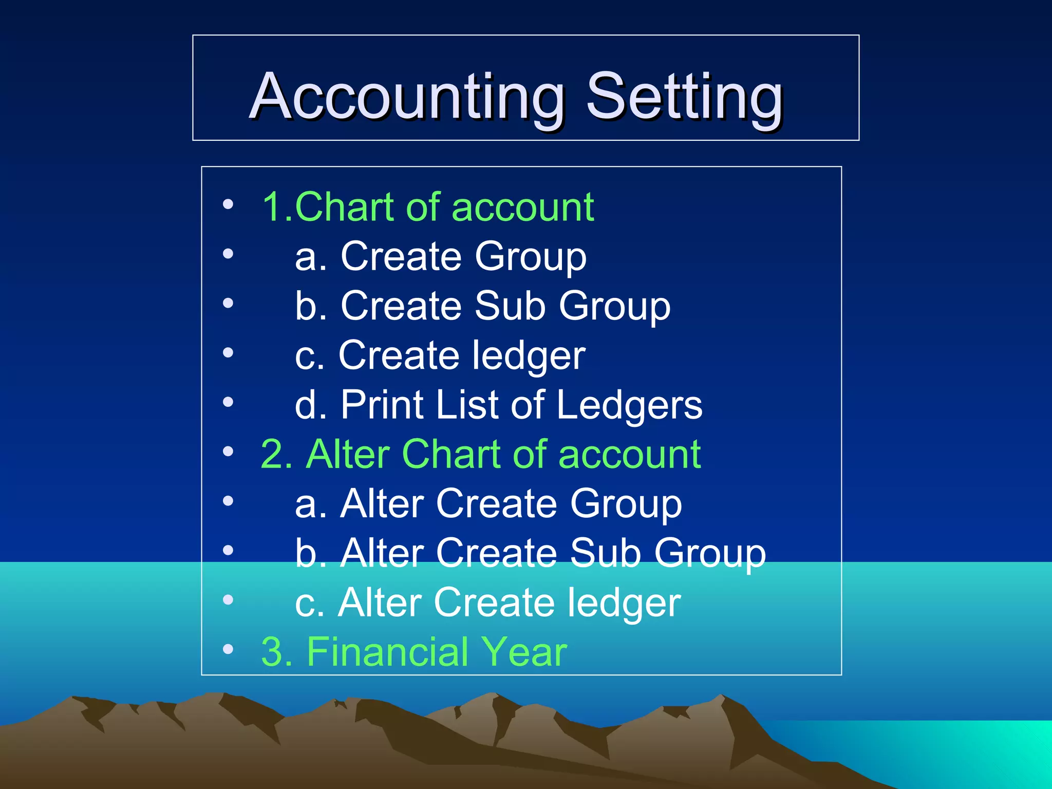 Accounting SettingAccounting Setting
• 1.Chart of account
• a. Create Group
• b. Create Sub Group
• c. Create ledger
• d. Print List of Ledgers
• 2. Alter Chart of account
• a. Alter Create Group
• b. Alter Create Sub Group
• c. Alter Create ledger
• 3. Financial Year
 