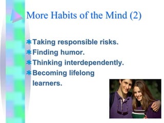 More Habits of the Mind (2)

 Taking responsible risks.
 Finding humor.
 Thinking interdependently.
 Becoming lifelong
 learners.
 