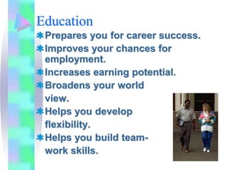 Education
 Prepares you for career success.
 Improves your chances for
 employment.
 Increases earning potential.
 Broadens your world
 view.
 Helps you develop
 flexibility.
 Helps you build team-
 work skills.
 