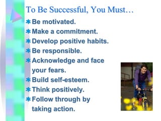 To Be Successful, You Must…
 Be motivated.
 Make a commitment.
 Develop positive habits.
 Be responsible.
 Acknowledge and face
 your fears.
 Build self-esteem.
 Think positively.
 Follow through by
 taking action.
 