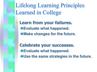 Lifelong Learning Principles
Learned in College
• Learn from your failures.
   Evaluate what happened.
   Make changes for the future.


• Celebrate your successes.
   Evaluate what happened.
   Use the same strategies in the future.
 